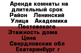 Аренда комнаты на длительный срок › Район ­ Ленинский › Улица ­ Академика Постовского › Этажность дома ­ 9 › Цена ­ 8 000 - Свердловская обл., Екатеринбург г. Недвижимость » Квартиры аренда   